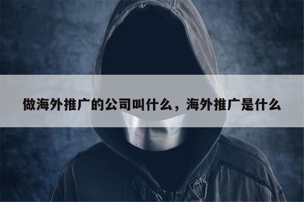 做海外推广的公司叫什么，海外推广是什么