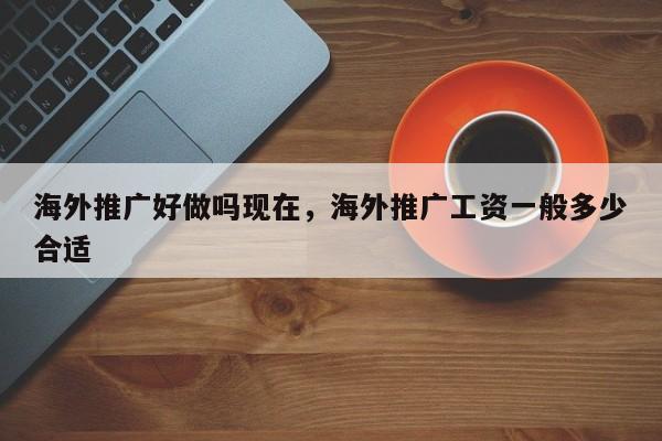 海外推广好做吗现在，海外推广工资一般多少合适
