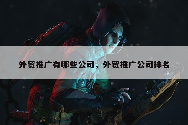 外贸推广有哪些公司，外贸推广公司排名