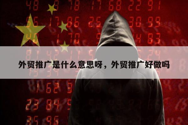 外贸推广是什么意思呀，外贸推广好做吗