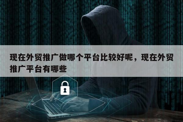 现在外贸推广做哪个平台比较好呢	，现在外贸推广平台有哪些