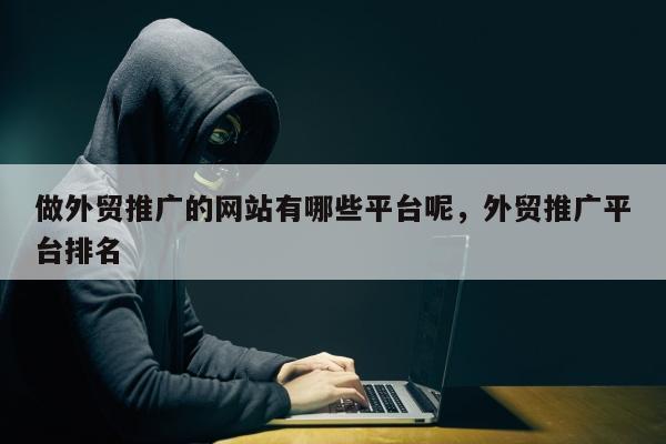 做外贸推广的网站有哪些平台呢	，外贸推广平台排名