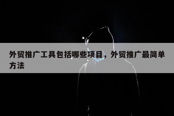 外贸推广工具包括哪些项目，外贸推广最简单方法