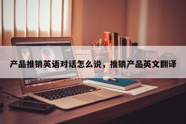 产品推销英语对话怎么说	，推销产品英文翻译