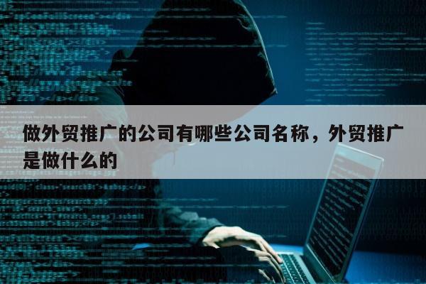 做外贸推广的公司有哪些公司名称，外贸推广是做什么的