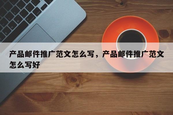 产品邮件推广范文怎么写，产品邮件推广范文怎么写好