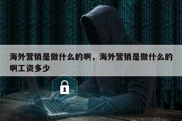 海外营销是做什么的啊，海外营销是做什么的啊工资多少