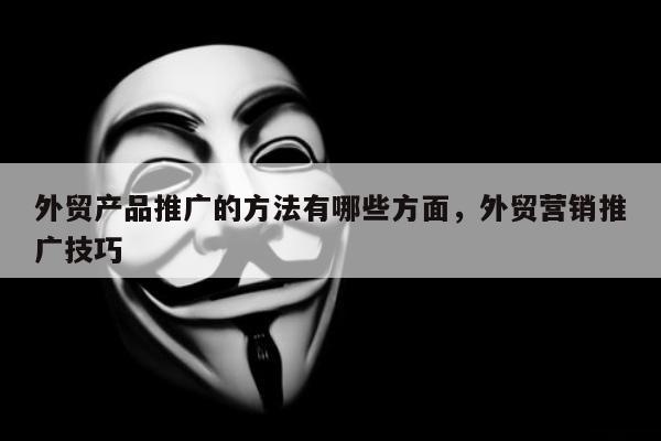 外贸产品推广的方法有哪些方面，外贸营销推广技巧