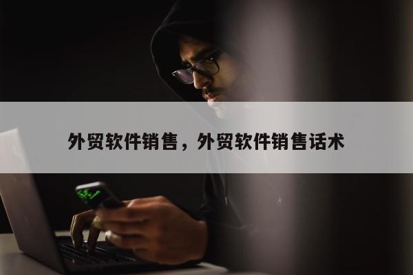 外贸软件销售	，外贸软件销售话术