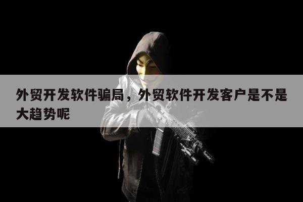 外贸开发软件骗局，外贸软件开发客户是不是大趋势呢