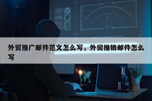外贸推广邮件范文怎么写，外贸推销邮件怎么写