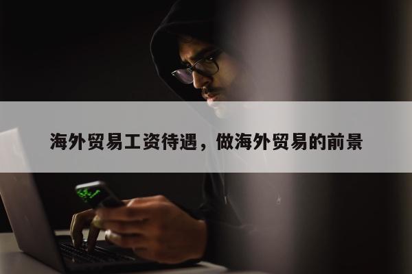 海外贸易工资待遇，做海外贸易的前景