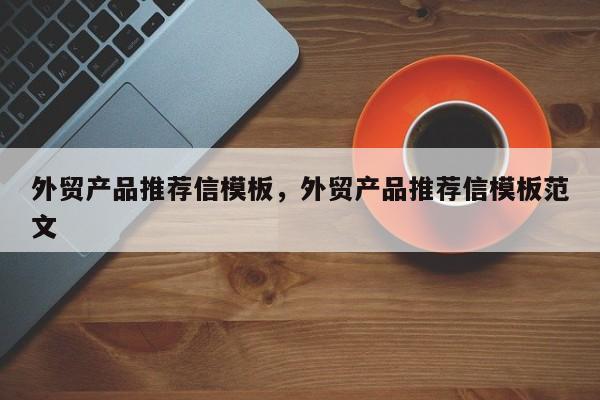 外贸产品推荐信模板	，外贸产品推荐信模板范文