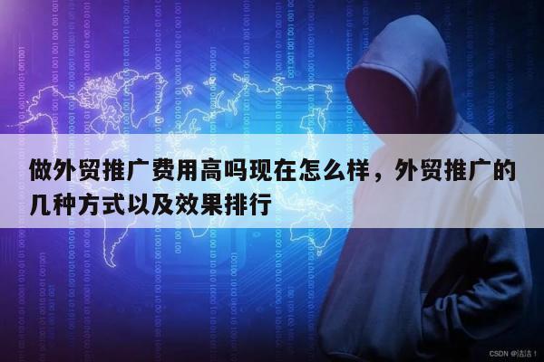做外贸推广费用高吗现在怎么样，外贸推广的几种方式以及效果排行