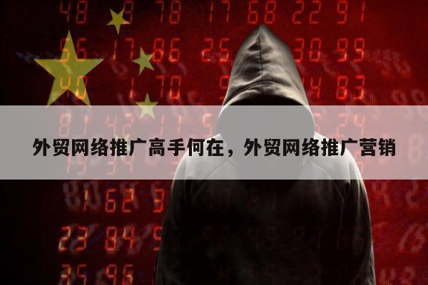 外贸网络推广高手何在，外贸网络推广营销