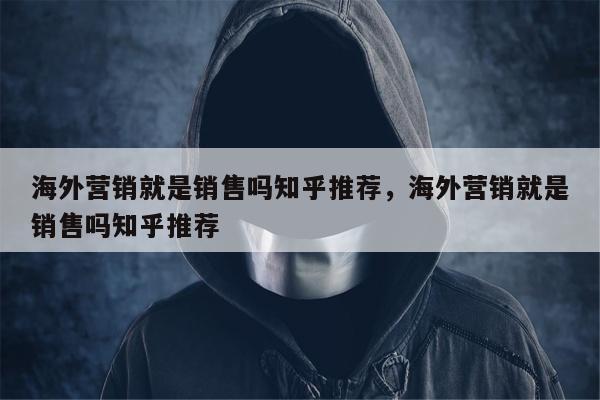 海外营销就是销售吗知乎推荐，海外营销就是销售吗知乎推荐
