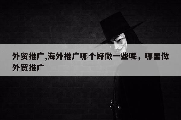 外贸推广,海外推广哪个好做一些呢，哪里做外贸推广