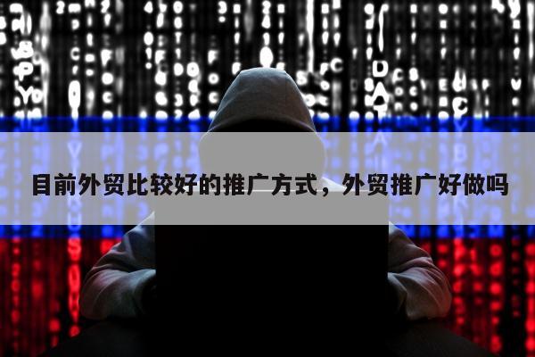 目前外贸比较好的推广方式，外贸推广好做吗