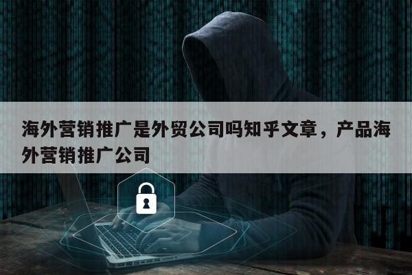 海外营销推广是外贸公司吗知乎文章，产品海外营销推广公司