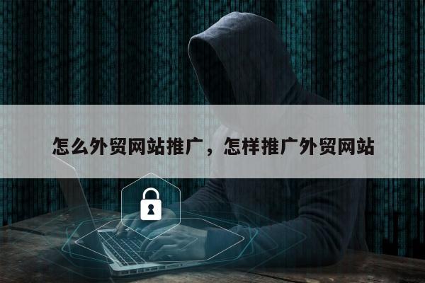 怎么外贸网站推广	，怎样推广外贸网站