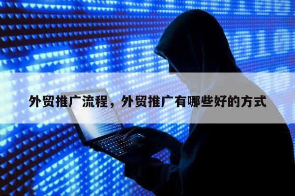 外贸推广流程	，外贸推广有哪些好的方式