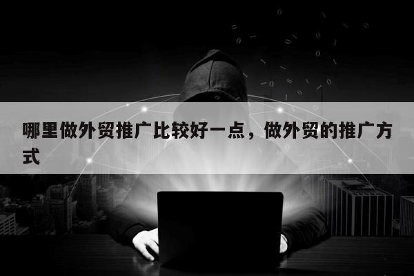 哪里做外贸推广比较好一点，做外贸的推广方式