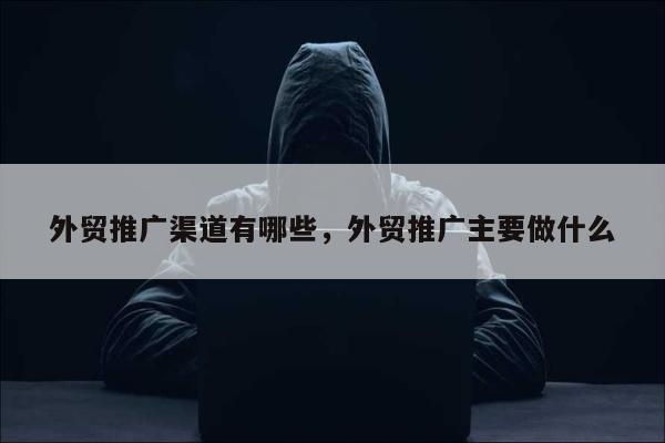 外贸推广渠道有哪些	，外贸推广主要做什么