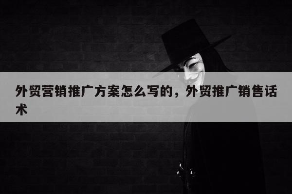 外贸营销推广方案怎么写的	，外贸推广销售话术