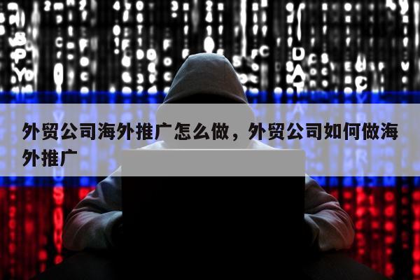 外贸公司海外推广怎么做	，外贸公司如何做海外推广