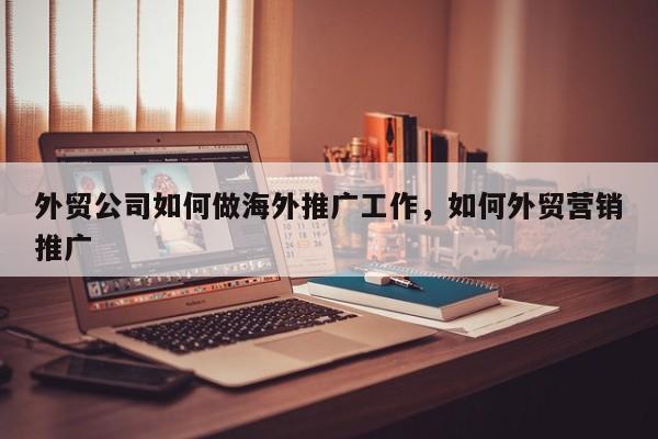 外贸公司如何做海外推广工作	，如何外贸营销推广