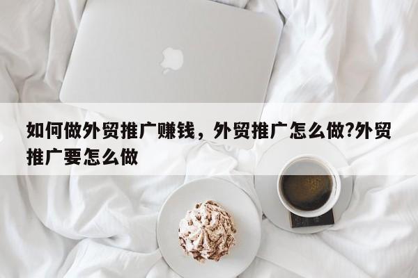 如何做外贸推广赚钱，外贸推广怎么做?外贸推广要怎么做