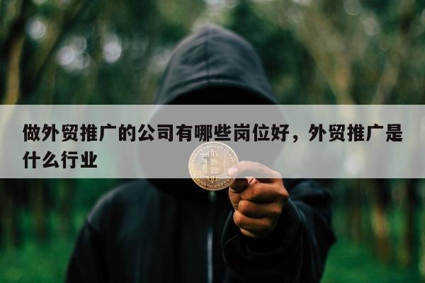 做外贸推广的公司有哪些岗位好，外贸推广是什么行业