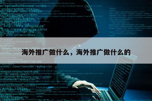海外推广做什么，海外推广做什么的