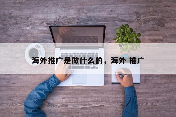 海外推广是做什么的	，海外 推广