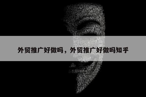 外贸推广好做吗，外贸推广好做吗知乎