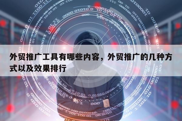 外贸推广工具有哪些内容，外贸推广的几种方式以及效果排行