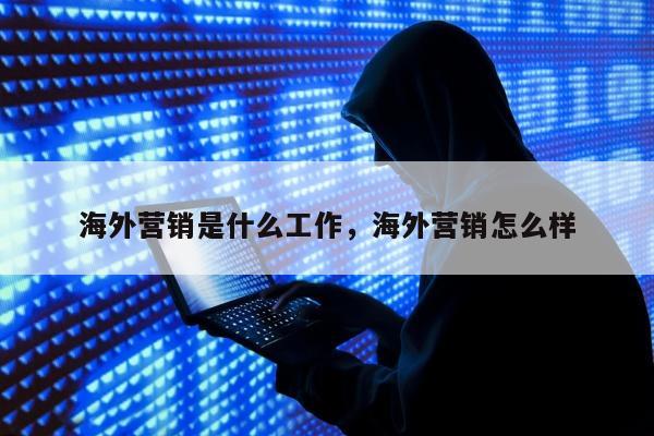 海外营销是什么工作	，海外营销怎么样