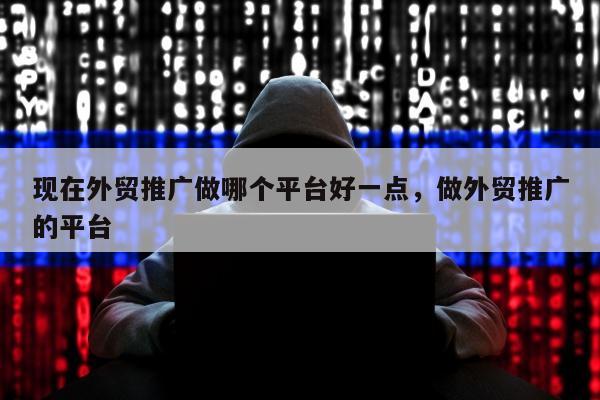 现在外贸推广做哪个平台好一点，做外贸推广的平台