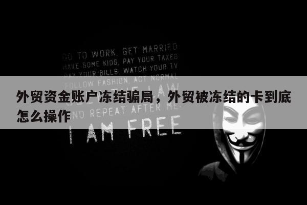 外贸资金账户冻结骗局，外贸被冻结的卡到底怎么操作