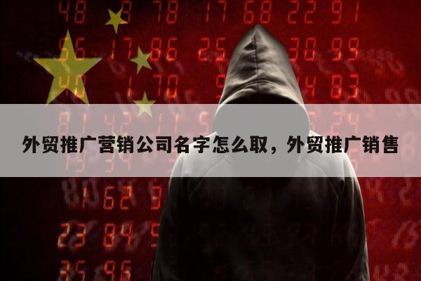 外贸推广营销公司名字怎么取，外贸推广销售