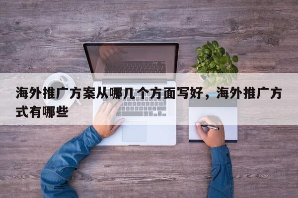 海外推广方案从哪几个方面写好，海外推广方式有哪些