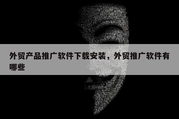 外贸产品推广软件下载安装，外贸推广软件有哪些