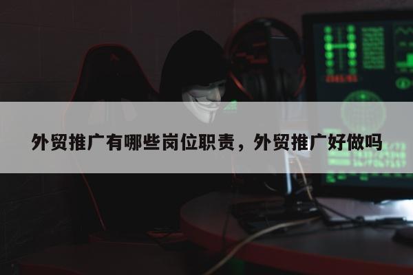 外贸推广有哪些岗位职责，外贸推广好做吗