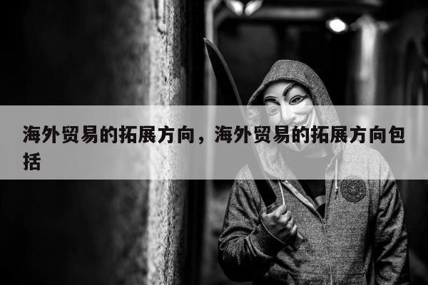 海外贸易的拓展方向，海外贸易的拓展方向包括