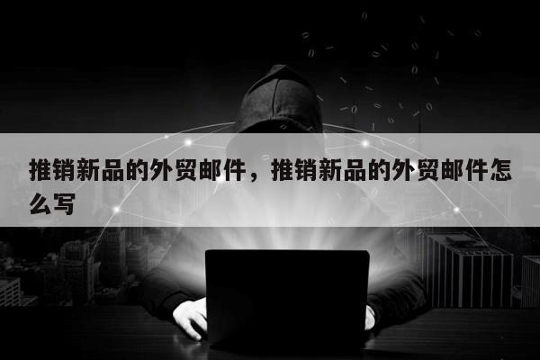 推销新品的外贸邮件，推销新品的外贸邮件怎么写