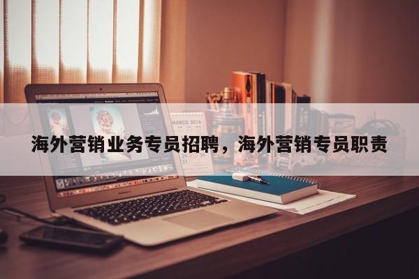 海外营销业务专员招聘，海外营销专员职责