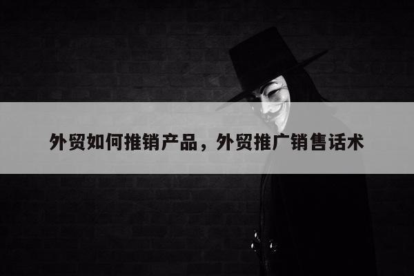 外贸如何推销产品，外贸推广销售话术