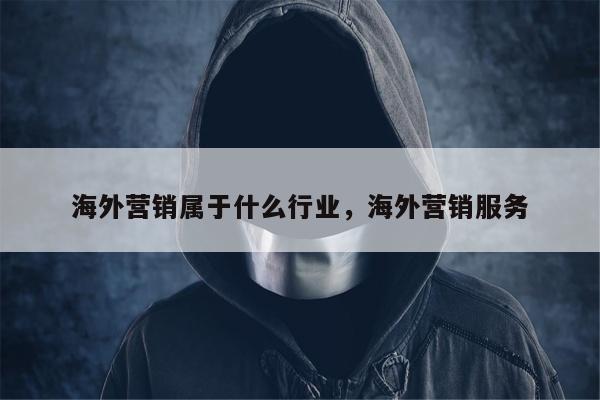海外营销属于什么行业，海外营销服务