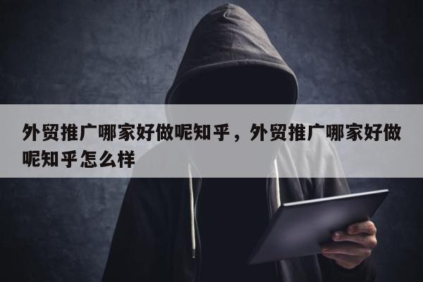 外贸推广哪家好做呢知乎，外贸推广哪家好做呢知乎怎么样