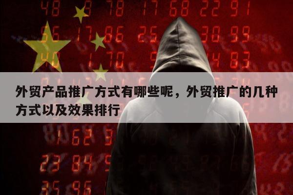 外贸产品推广方式有哪些呢，外贸推广的几种方式以及效果排行